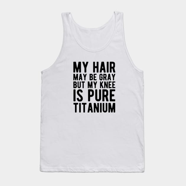 Knee Surgery - My hair may be gray but my knee is pure titanium Tank Top by KC Happy Shop